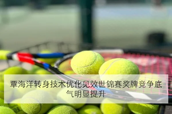 覃海洋转身技术优化见效世锦赛奖牌竞争底气明显提升